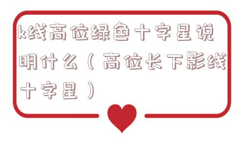 k线高位绿色十字星说明什么（高位长下影线十字星）