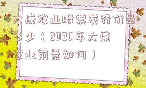 大康农业股票发行价是多少（2020年大康农业前景如何）
