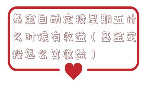 基金自动定投星期五什么时候有收益（基金定投怎么算收益）