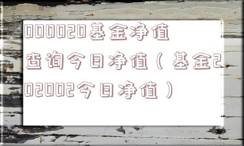 000020基金净值查询今日净值(基金202002今日净值) 000020基金净值查询今日净值(基金202002今日净值)