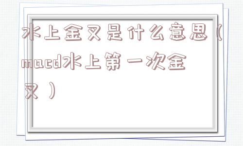 水上金叉是什么意思（macd水上第一次金叉）