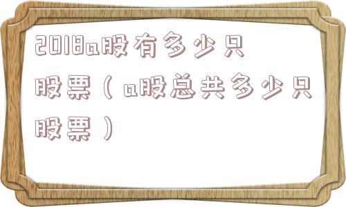 2018a股有多少只股票（a股总共多少只股票）