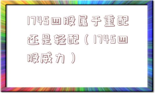 1745四股属于重配还是轻配（1745四股威力）