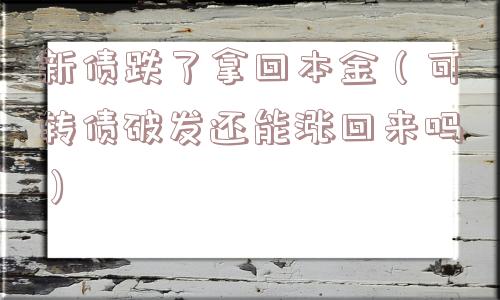 新债跌了拿回本金(可转债破发还能涨回来吗) 新债跌了拿回本金(可转债破发还能涨回来吗)