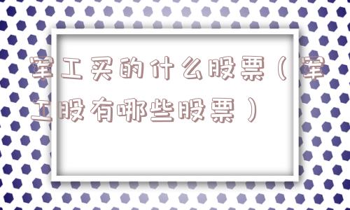 军工买的什么股票(军工股有哪些股票) 军工买的什么股票(军工股有哪些股票)