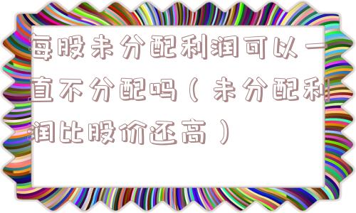 每股未分配利润可以一直不分配吗（未分配利润比股价还高）