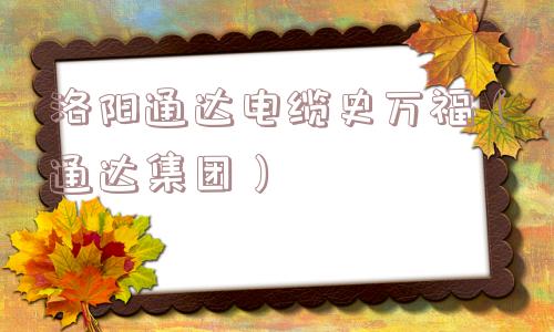 洛阳通达电缆史万福（通达集团）