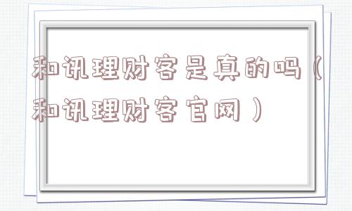 和讯理财客是真的吗(和讯理财客官网) 和讯理财客是真的吗(和讯理财客官网)