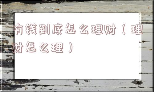 有钱到底怎么理财(理财怎么理) 有钱到底怎么理财(理财怎么理)