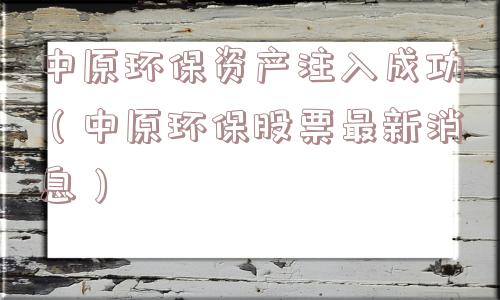 中原环保资产注入成功(中原环保股票最新消息) 中原环保资产注入成功(中原环保股票最新消息)