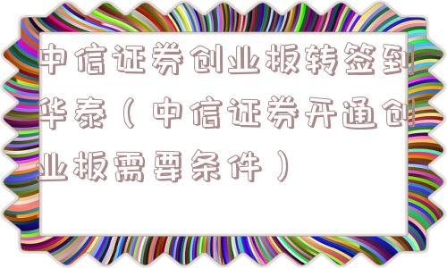 中信证券创业板转签到华泰（中信证券开通创业板需要条件）
