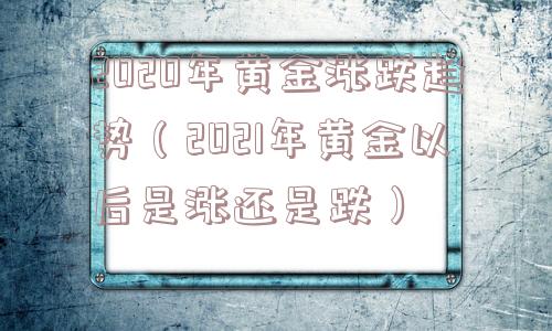 2020年黄金涨跌趋势（2021年黄金以后是涨还是跌）