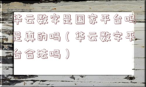 华云数字是国家平台吗是真的吗（华云数字平台合法吗）