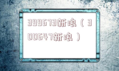 399673新浪(300647新浪) 399673新浪(300647新浪)