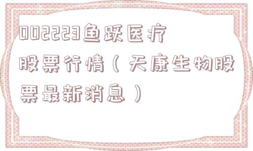 002223鱼跃医疗股票行情(天康生物股票最新消息) 002223鱼跃医疗股票行情(天康生物股票最新消息)