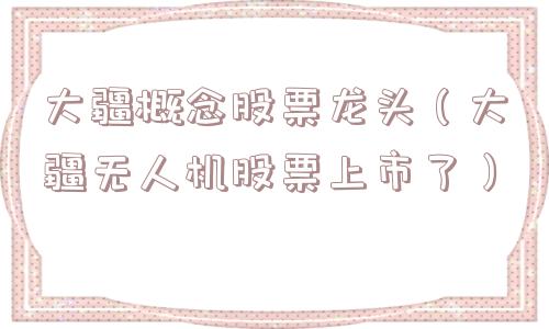 大疆概念股票龙头(大疆无人机股票上市了) 大疆概念股票龙头(大疆无人机股票上市了)
