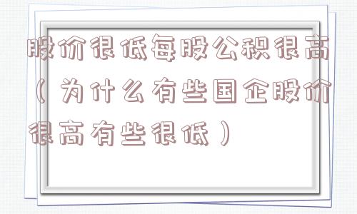 股价很低每股公积很高(为什么有些国企股价很高有些很低) 股价很低每股公积很高(为什么有些国企股价很高有些很低)
