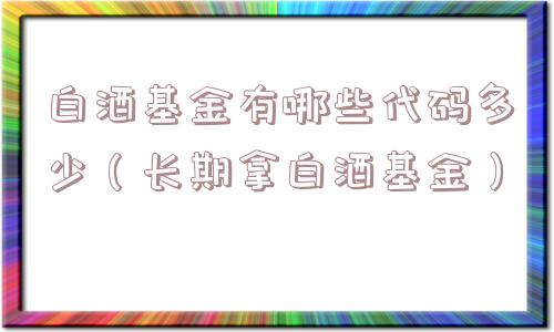 白酒基金有哪些代码多少(长期拿白酒基金) 白酒基金有哪些代码多少(长期拿白酒基金)