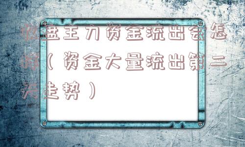 收盘主力资金流出会怎样(资金大量流出第二天走势) 收盘主力资金流出会怎样(资金大量流出第二天走势)