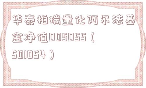 华泰柏瑞量化阿尔法基金净值005055（501054）