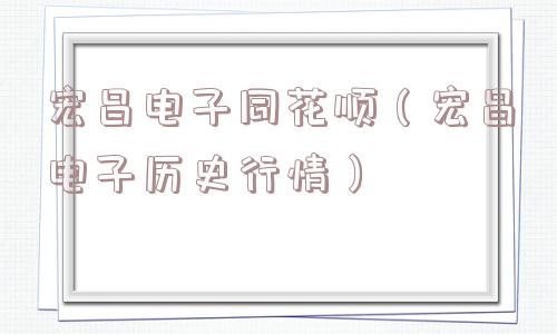 宏昌电子同花顺(宏昌电子历史行情) 宏昌电子同花顺(宏昌电子历史行情)