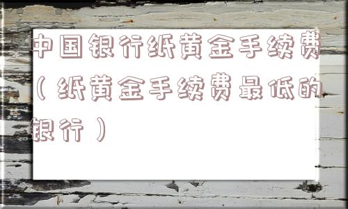 中国银行纸黄金手续费（纸黄金手续费最低的银行）