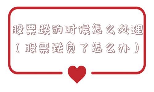 股票跌的时候怎么处理（股票跌负了怎么办）