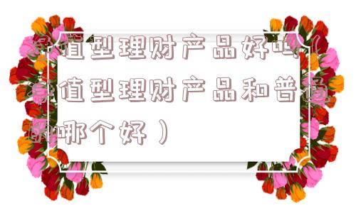 净值型理财产品好吗(净值型理财产品和普通的哪个好) 净值型理财产品好吗(净值型理财产品和普通的哪个好)