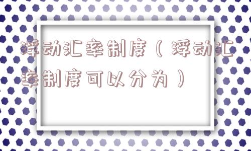 浮动汇率制度（浮动汇率制度可以分为）