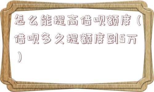 怎么能提高借呗额度(借呗多久提额度到5万) 怎么能提高借呗额度(借呗多久提额度到5万)
