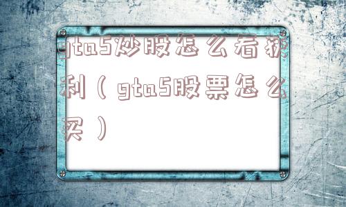 gta5炒股怎么看获利（gta5股票怎么买）