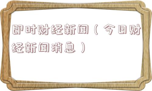 即时财经新闻（今日财经新闻消息）