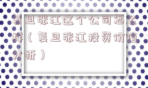 复旦张江这个公司怎么样（复旦张江投资价值分析）