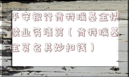 平安银行肯特瑞基金快赎业务清算（肯特瑞基金莫名其妙扣钱）