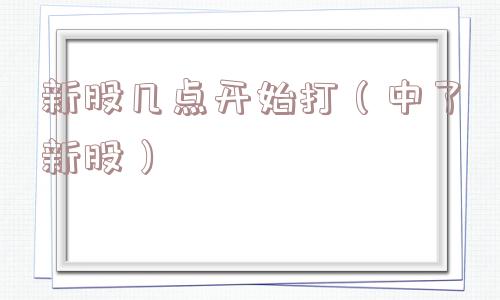 新股几点开始打（中了新股）