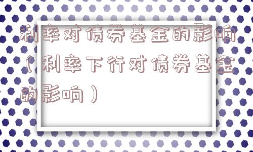 利率对债券基金的影响（利率下行对债券基金的影响）