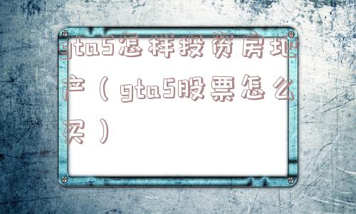 gta5怎样投资房地产（gta5股票怎么买）