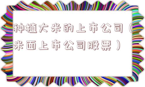 种植大米的上市公司（米面上市公司股票）