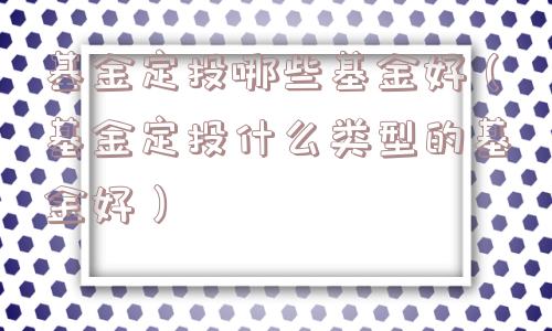 基金定投哪些基金好（基金定投什么类型的基金好）