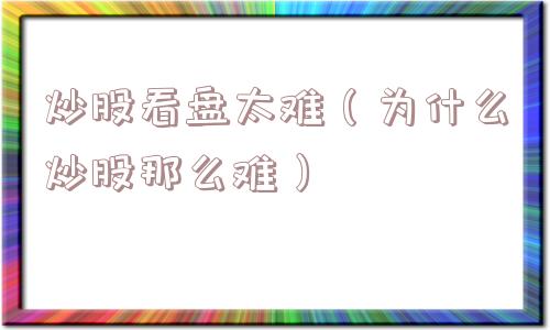 炒股看盘太难（为什么炒股那么难）