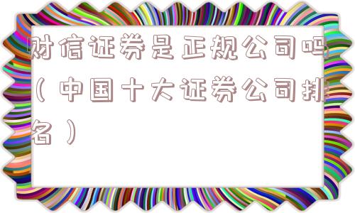 财信证券是正规公司吗(中国十大证券公司排名) 财信证券是正规公司吗(中国十大证券公司排名)