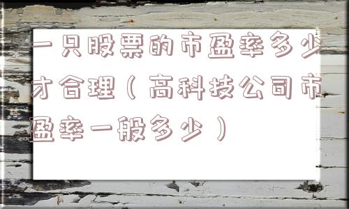 一只股票的市盈率多少才合理（高科技公司市盈率一般多少）