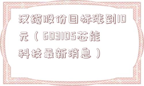 汉缆股份目标涨到10元（603105芯能科技最新消息）
