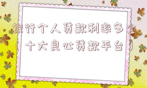 银行个人贷款利率多少（十大良心贷款平台）