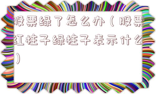 股票绿了怎么办（股票红柱子绿柱子表示什么）