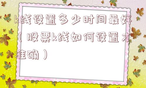 k线设置多少时间最好（股票k线如何设置才准确）