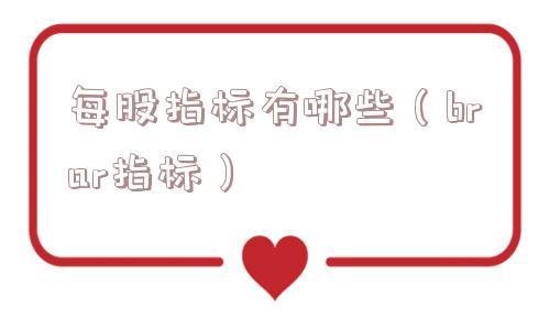 每股指标有哪些(brar指标) 每股指标有哪些(brar指标)