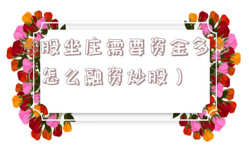 炒股坐庄需要资金多少（怎么融资炒股）