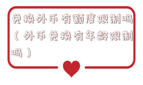 兑换外币有额度限制吗（外币兑换有年龄限制吗）