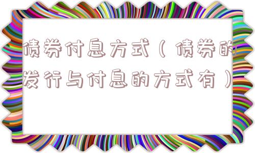 债券付息方式（债券的发行与付息的方式有）